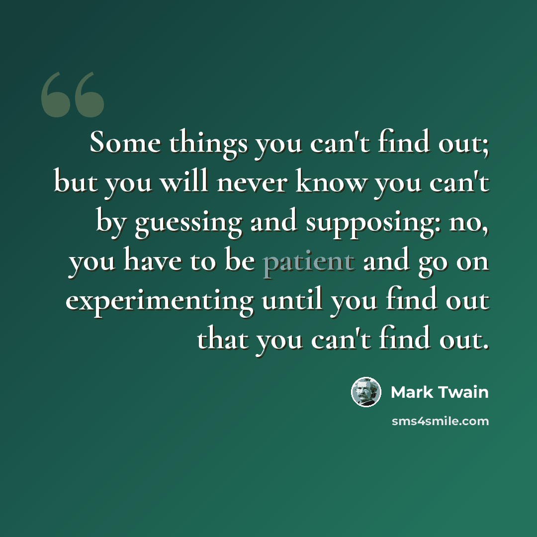 “Some things you can't find out; but you will never know you can't by guessing and supposing: no, you have to be patient and go on experimenting until you find out that you can't find out.” quote by Mark Twain