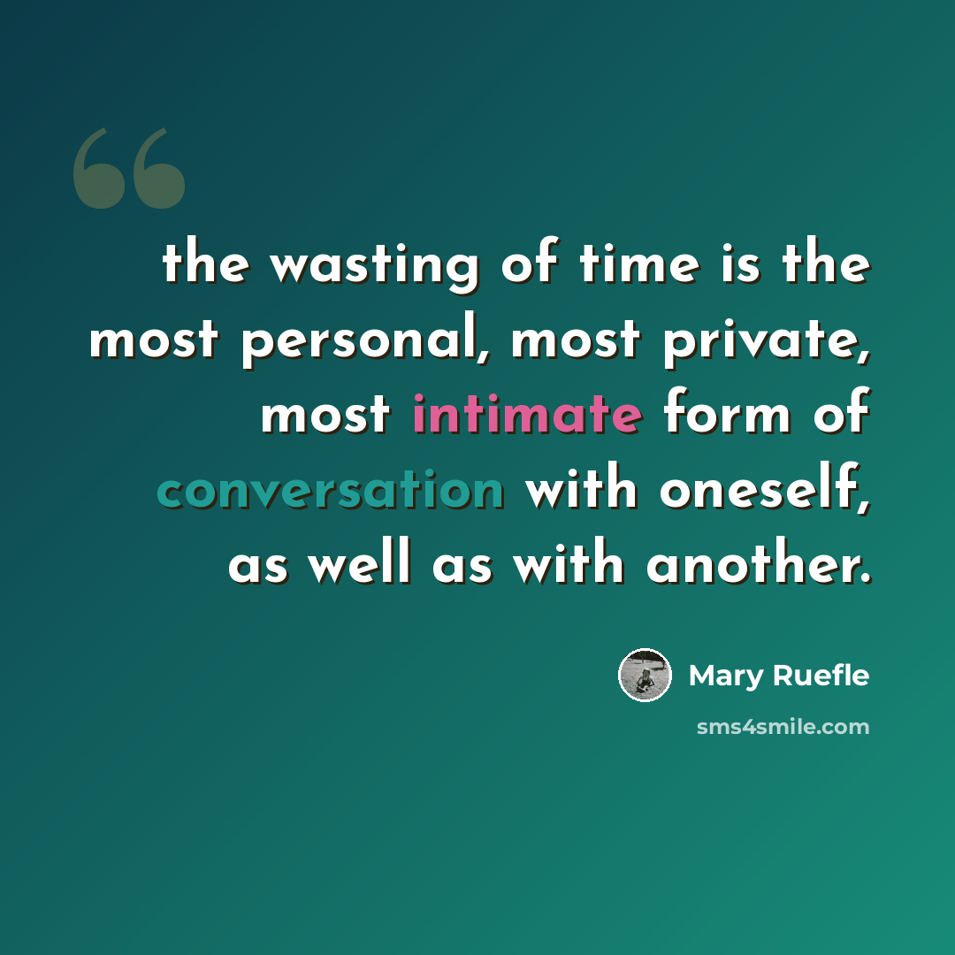 “the wasting of time is the most personal, most private, most intimate form of conversation with oneself, as well as with another.” quote by Mary Ruefle