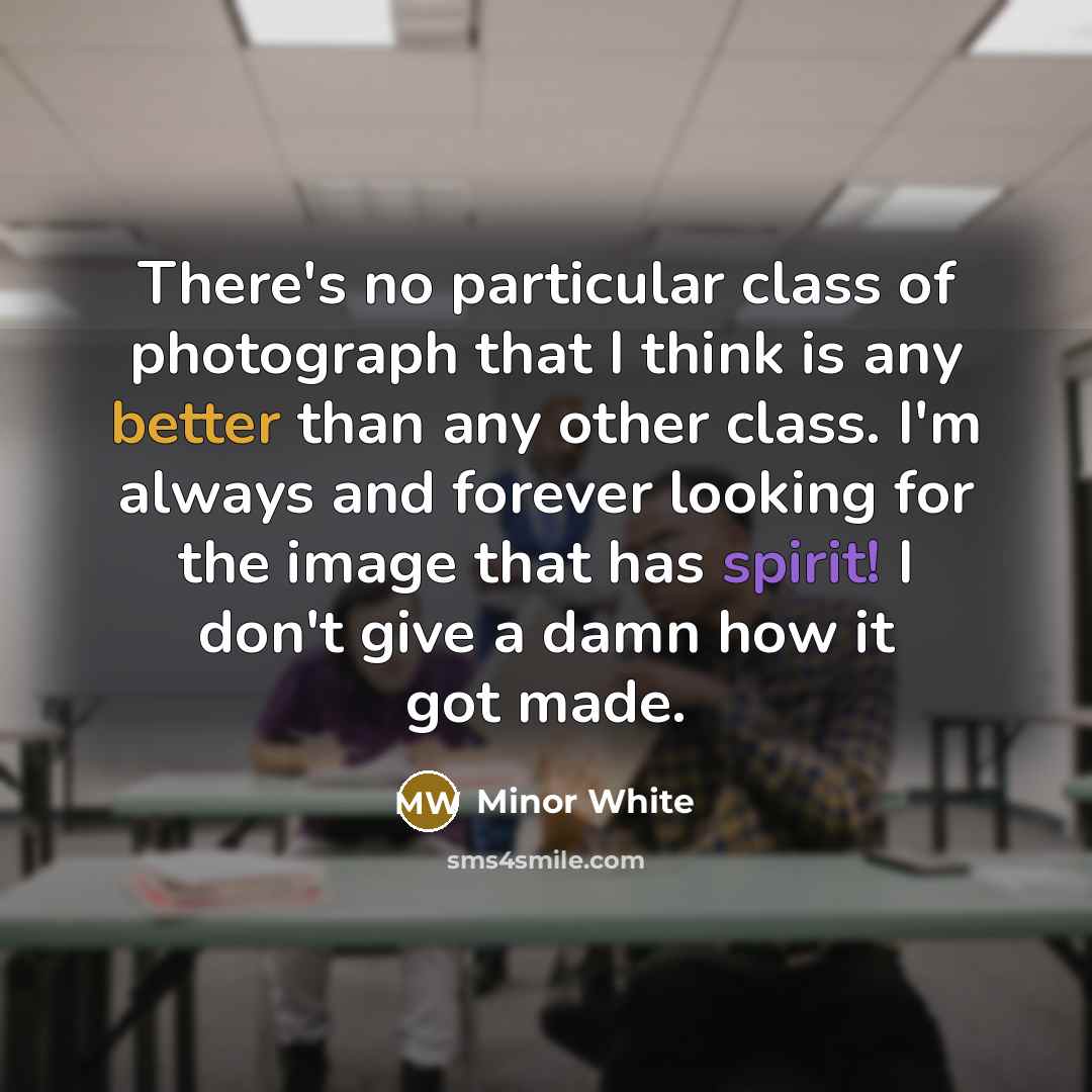 “There's no particular class of photograph that I think is any better than any other class. I'm always and forever looking for the image that has spirit! I don't give a damn how it got made.” quote by Minor White