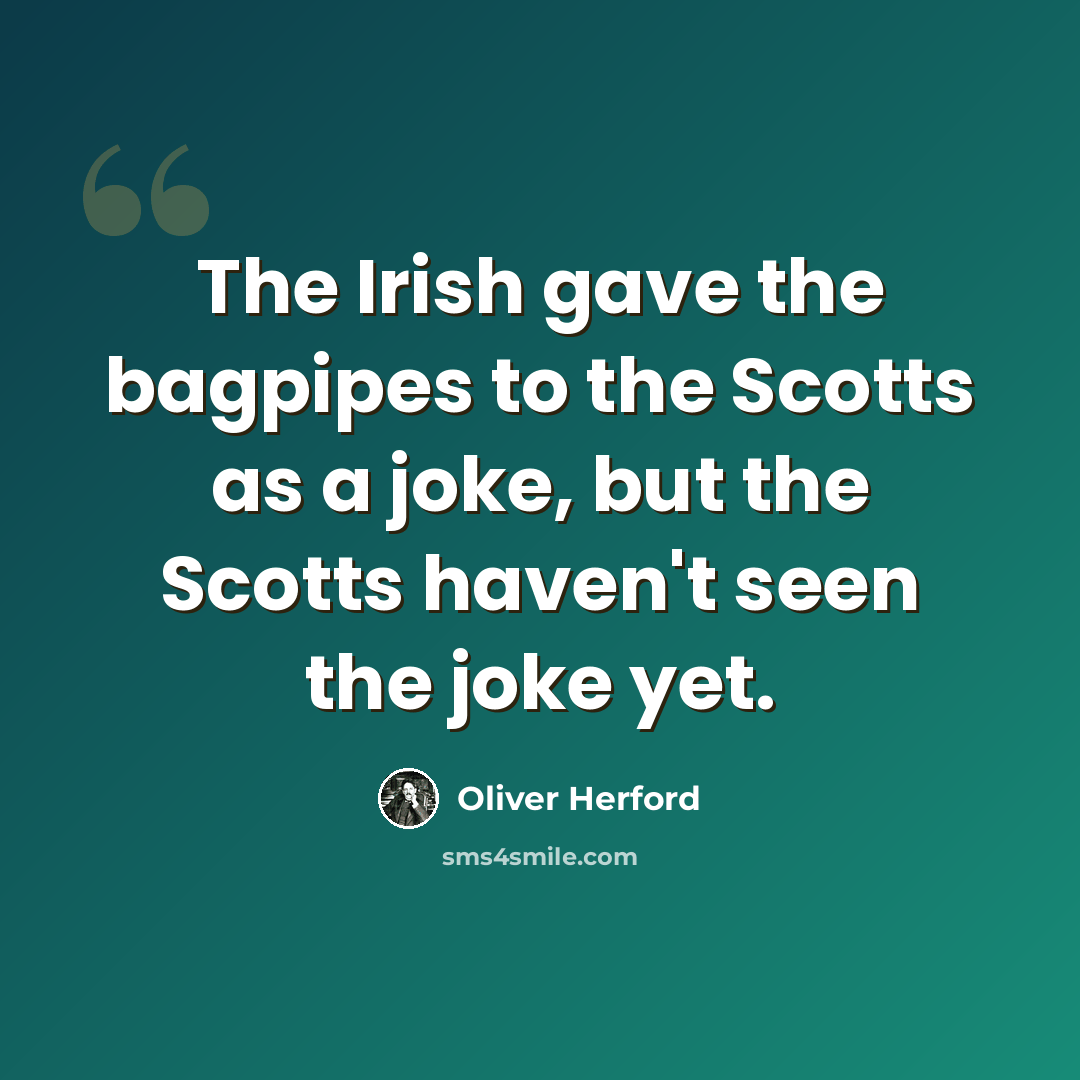 “The Irish gave the bagpipes to the Scotts as a joke, but the Scotts haven't seen the joke yet.” quote by Oliver Herford