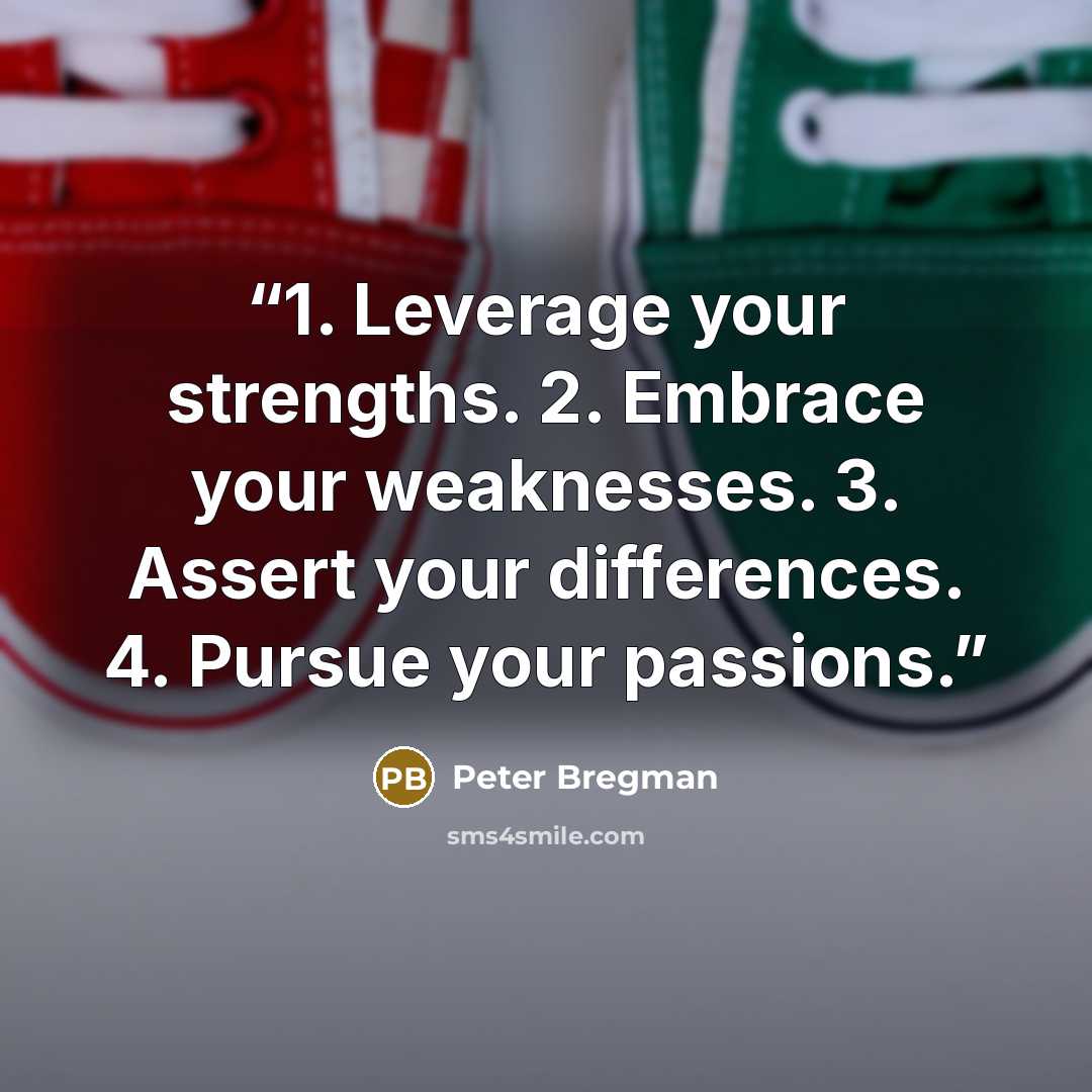 “1. Leverage your strengths. 2. Embrace your weaknesses. 3. Assert your differences. 4. Pursue your passions.” quote by Peter Bregman
