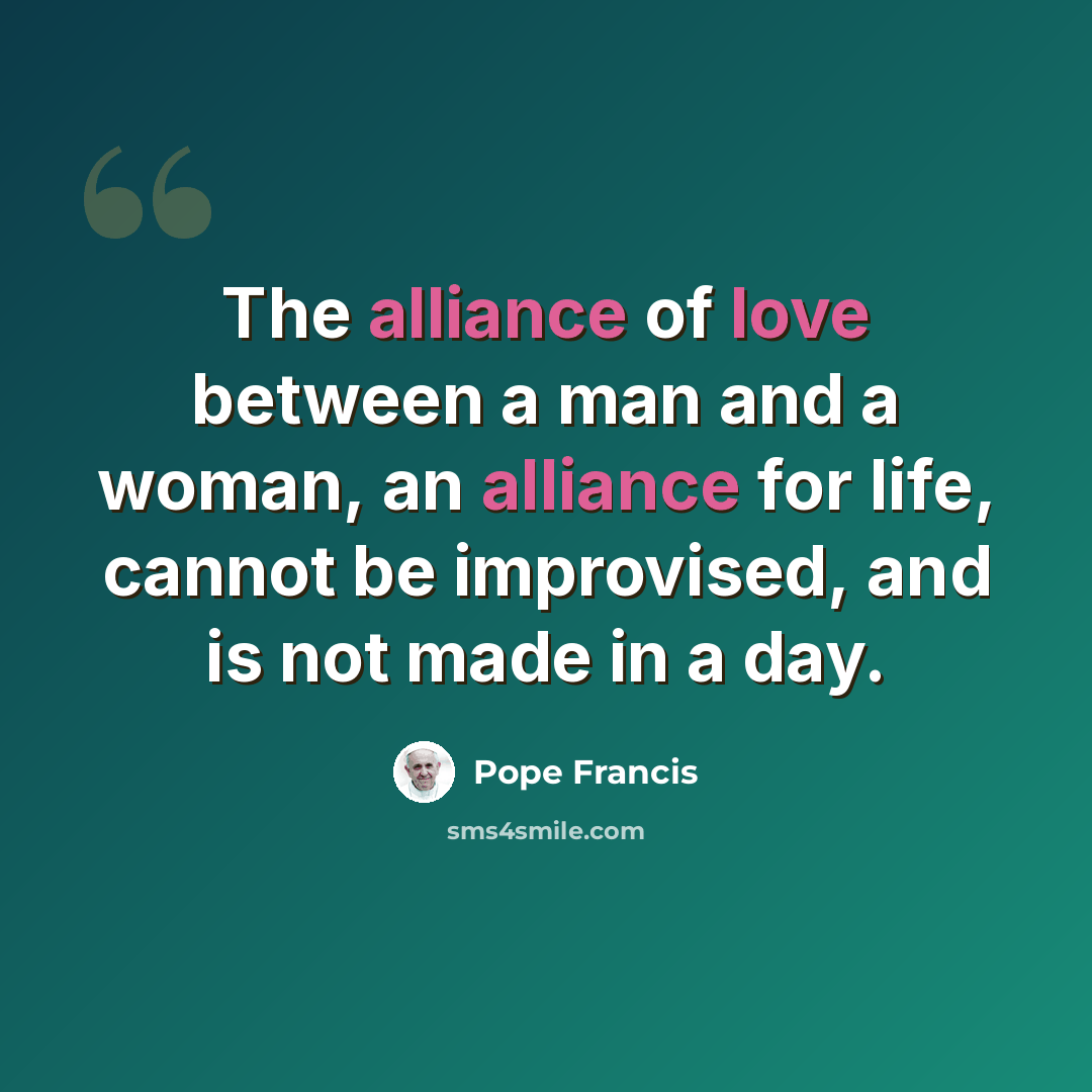 “The alliance of love between a man and a woman, an alliance for life, cannot be improvised, and is not made in a day.” quote by Pope Francis