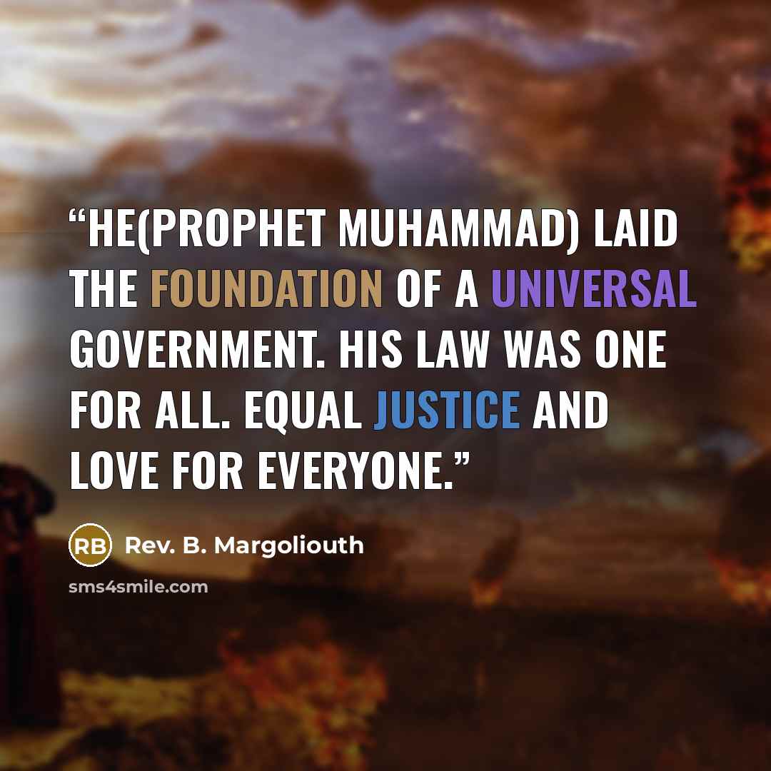 “He(Prophet Muhammad) laid the foundation of a universal government. His law was one for all. Equal justice and love for everyone.” quote by Rev. B. Margoliouth