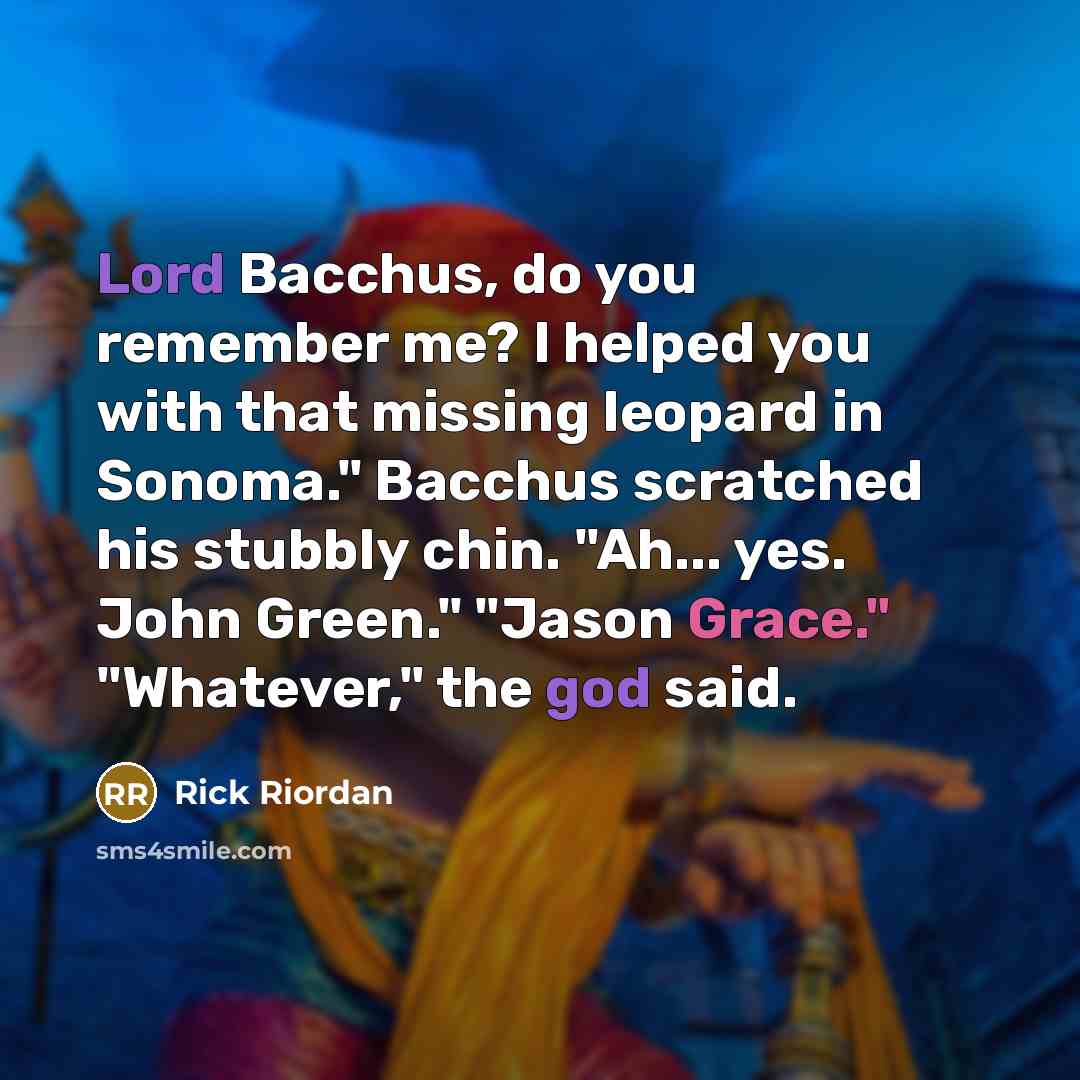 “Lord Bacchus, do you remember me? I helped you with that missing leopard in Sonoma." Bacchus scratched his stubbly chin. "Ah... yes. John Green." "Jason Grace." "Whatever," the god said.” quote by Rick Riordan