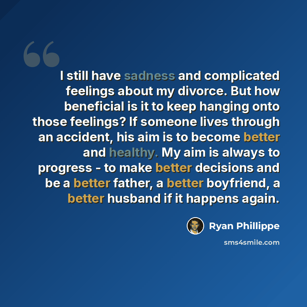 “I still have sadness and complicated feelings about my divorce. But how beneficial is it to keep hanging onto those feelings? If someone lives through an accident, his aim is to become better and healthy. My aim is always to progress - to make better decisions and be a better father, a better…” quote by Ryan Phillippe
