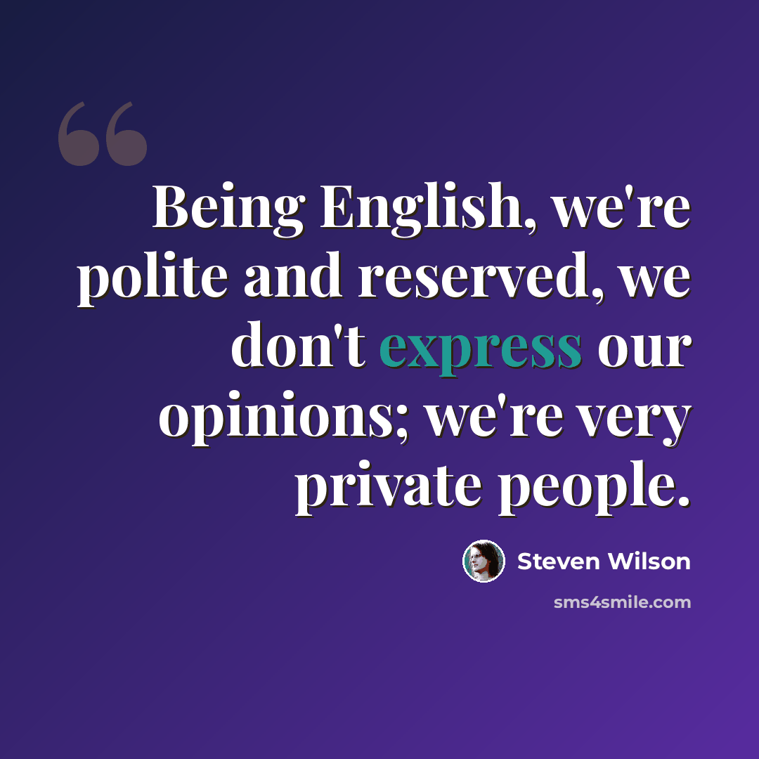 “Being English, we're polite and reserved, we don't express our opinions; we're very private people.” quote by Steven Wilson