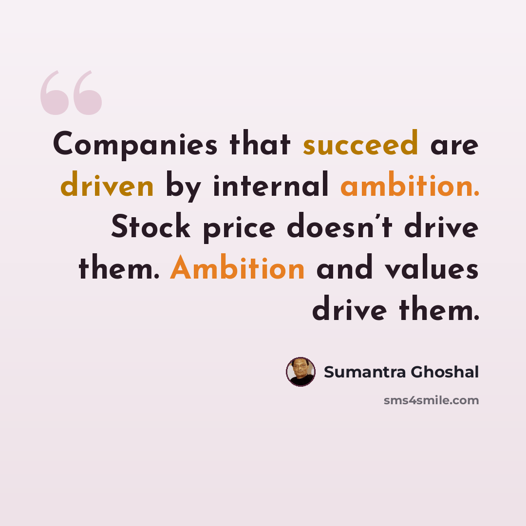 “Companies that succeed are driven by internal ambition. Stock price doesn’t drive them. Ambition and values drive them.” quote by Sumantra Ghoshal