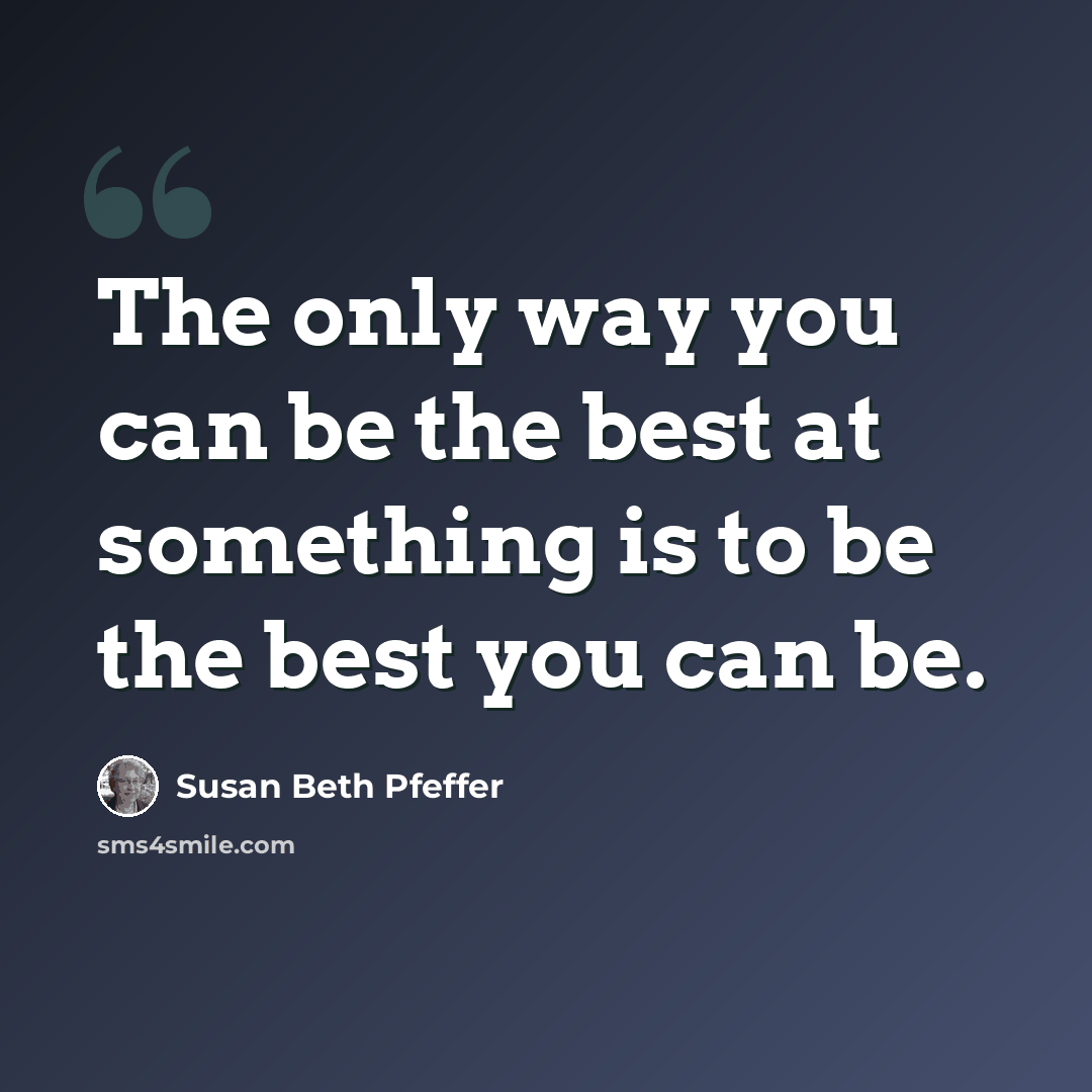 “The only way you can be the best at something is to be the best you can be.” quote by Susan Beth Pfeffer