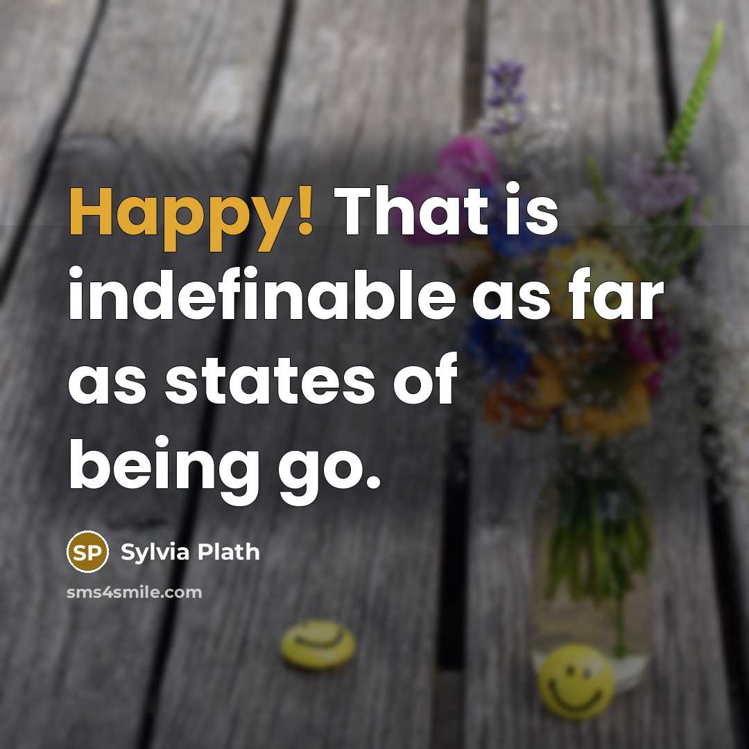 “Happy! That is indefinable as far as states of being go.” quote by Sylvia Plath