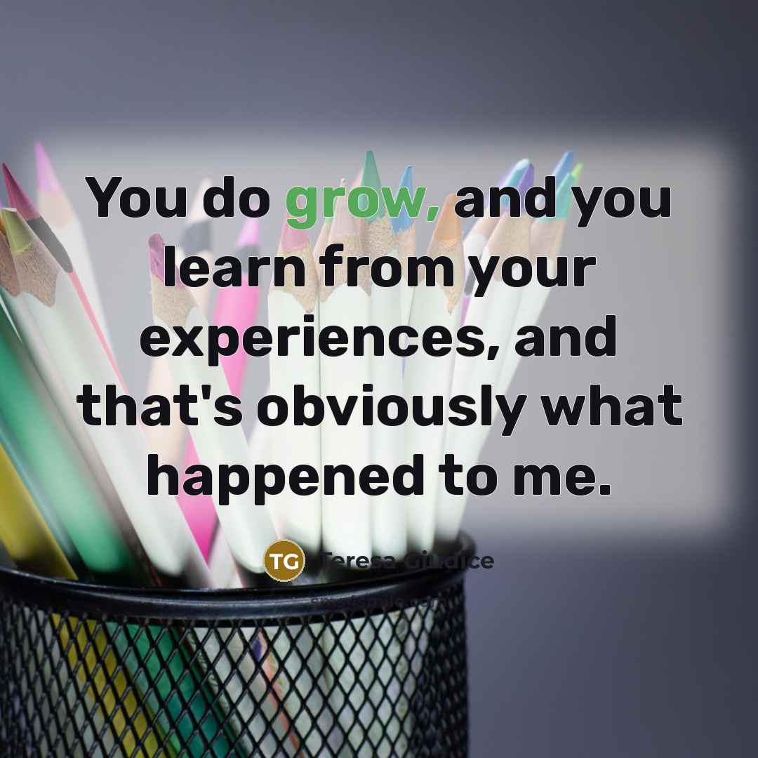 “You do grow, and you learn from your experiences, and that's obviously what happened to me.” quote by Teresa Giudice