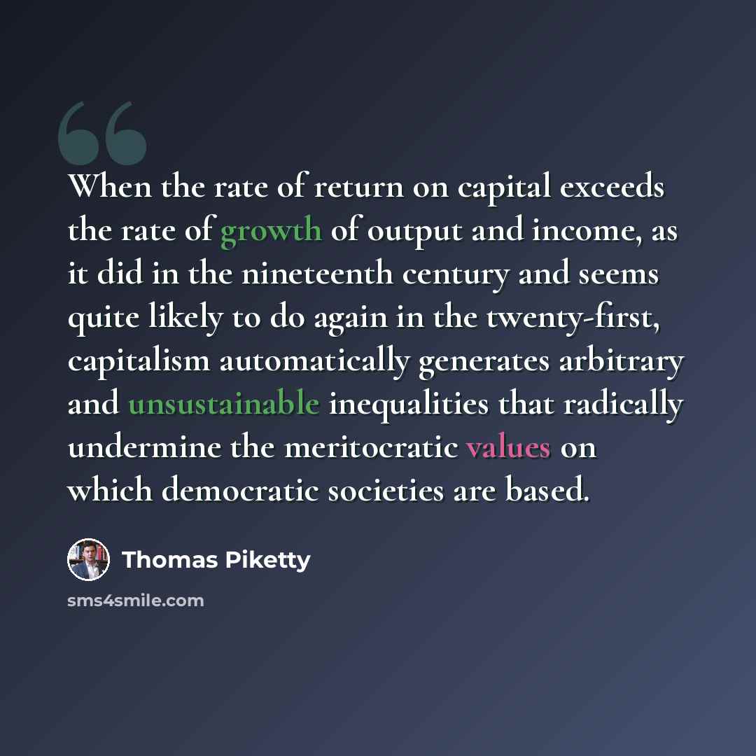 “When the rate of return on capital exceeds the rate of growth of output and income, as it did in the nineteenth century and seems quite likely to do again in the twenty-first, capitalism automatically generates arbitrary and unsustainable inequalities that radically undermine the meritocratic…” quote by Thomas Piketty