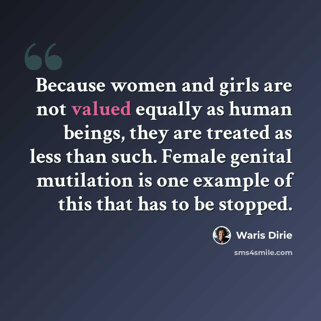 “Because women and girls are not valued equally as human beings, they are treated as less than such. Female genital mutilation is one example of this that has to be stopped.” quote by Waris Dirie
