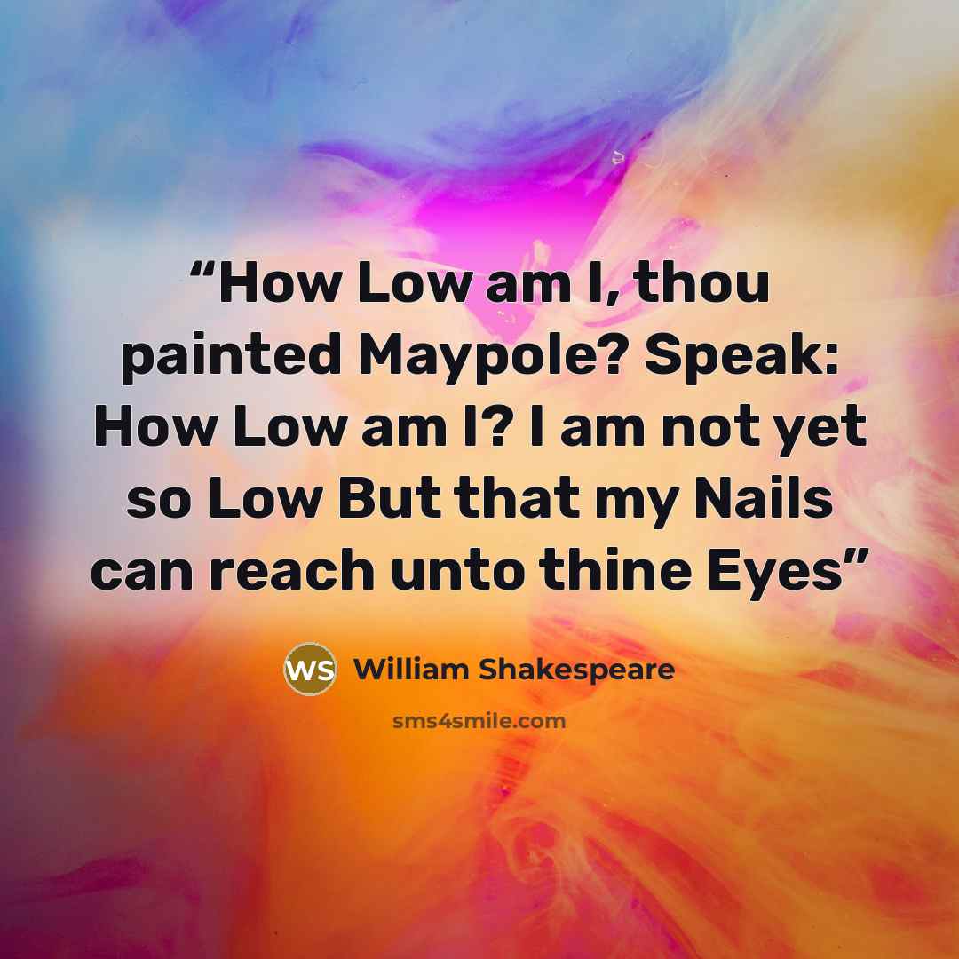 “How Low am I, thou painted Maypole? Speak: How Low am I? I am not yet so Low But that my Nails can reach unto thine Eyes” quote by William Shakespeare