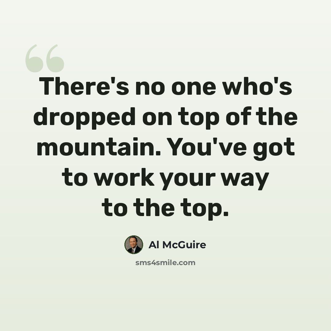 “There's no one who's dropped on top of the mountain. You've got to work your way to the top.” quote by Al McGuire