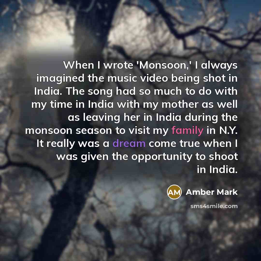 “When I wrote 'Monsoon,' I always imagined the music video being shot in India. The song had so much to do with my time in India with my mother as well as leaving her in India during the monsoon season to visit my family in N.Y. It really was a dream come true when I was given the opportunity to…” quote by Amber Mark