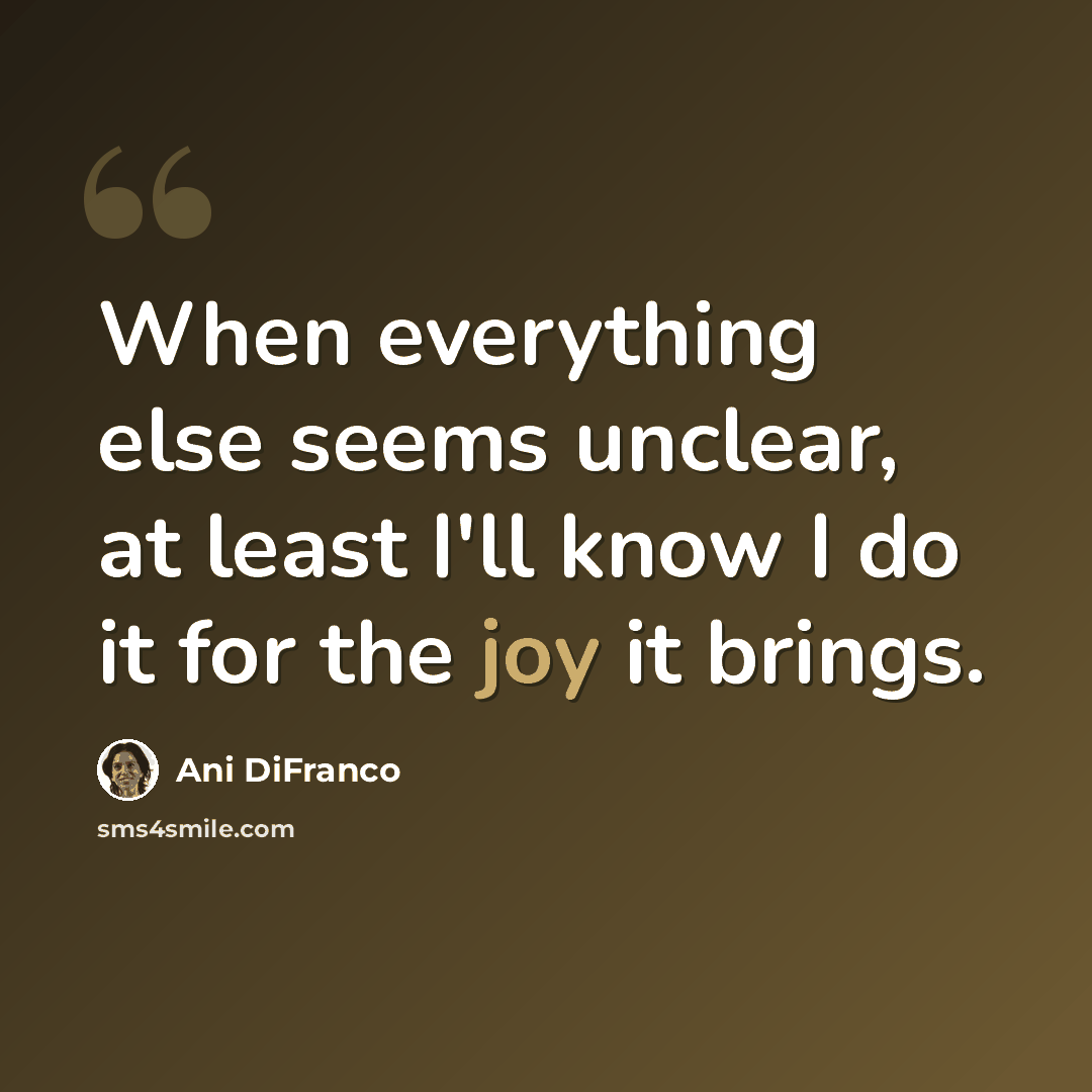 “When everything else seems unclear, at least I'll know I do it for the joy it brings.” quote by Ani DiFranco