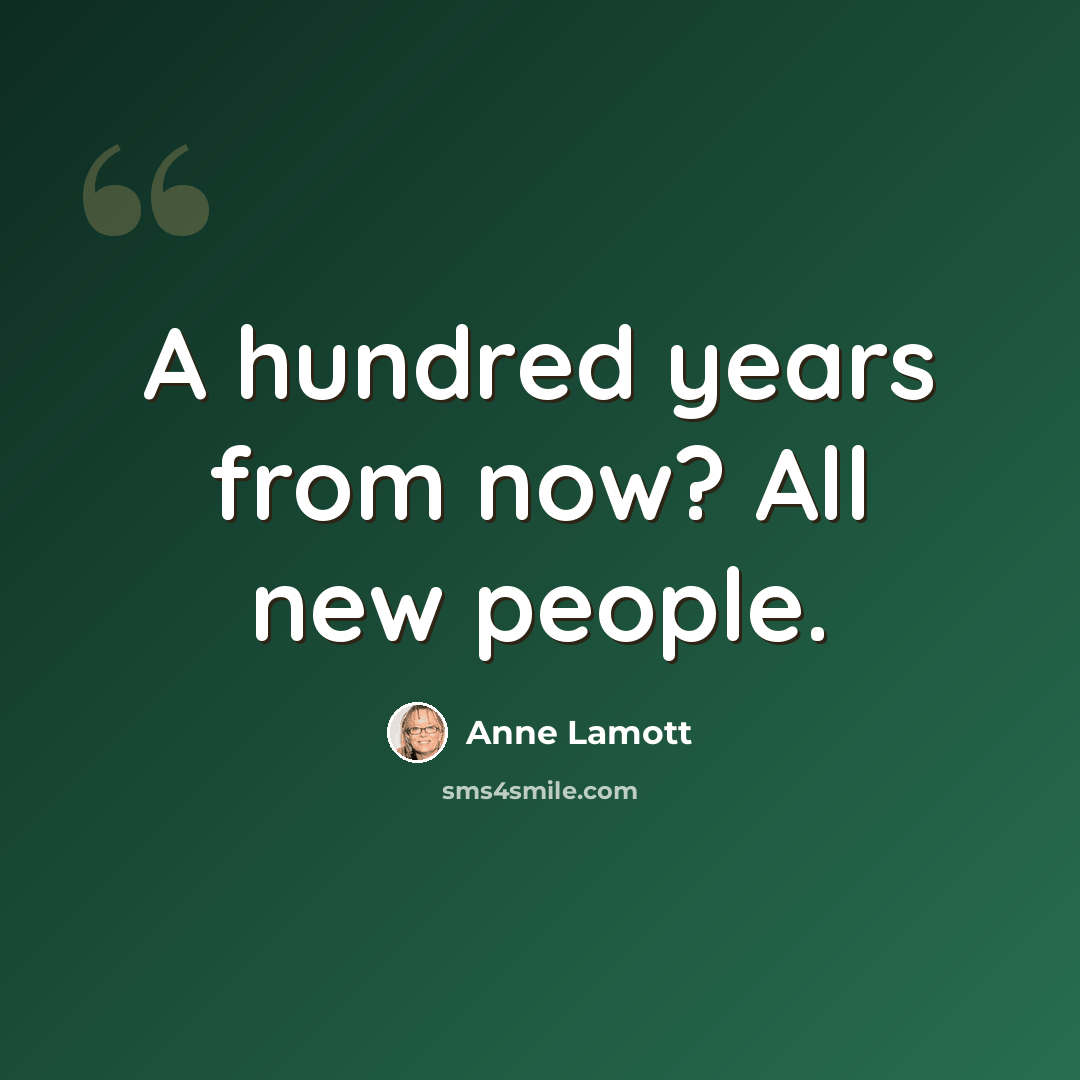“A hundred years from now? All new people.” quote by Anne Lamott