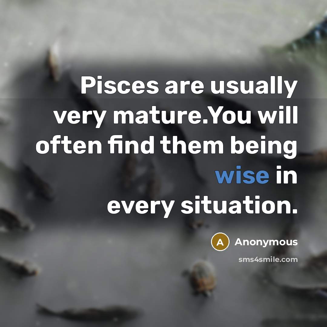 “Pisces are usually very mature.You will often find them being wise in every situation.” quote by Anonymous