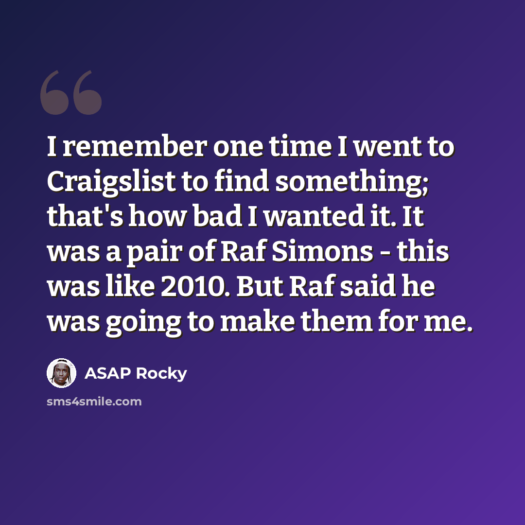 “I remember one time I went to Craigslist to find something; that's how bad I wanted it. It was a pair of Raf Simons - this was like 2010. But Raf said he was going to make them for me.” quote by ASAP Rocky