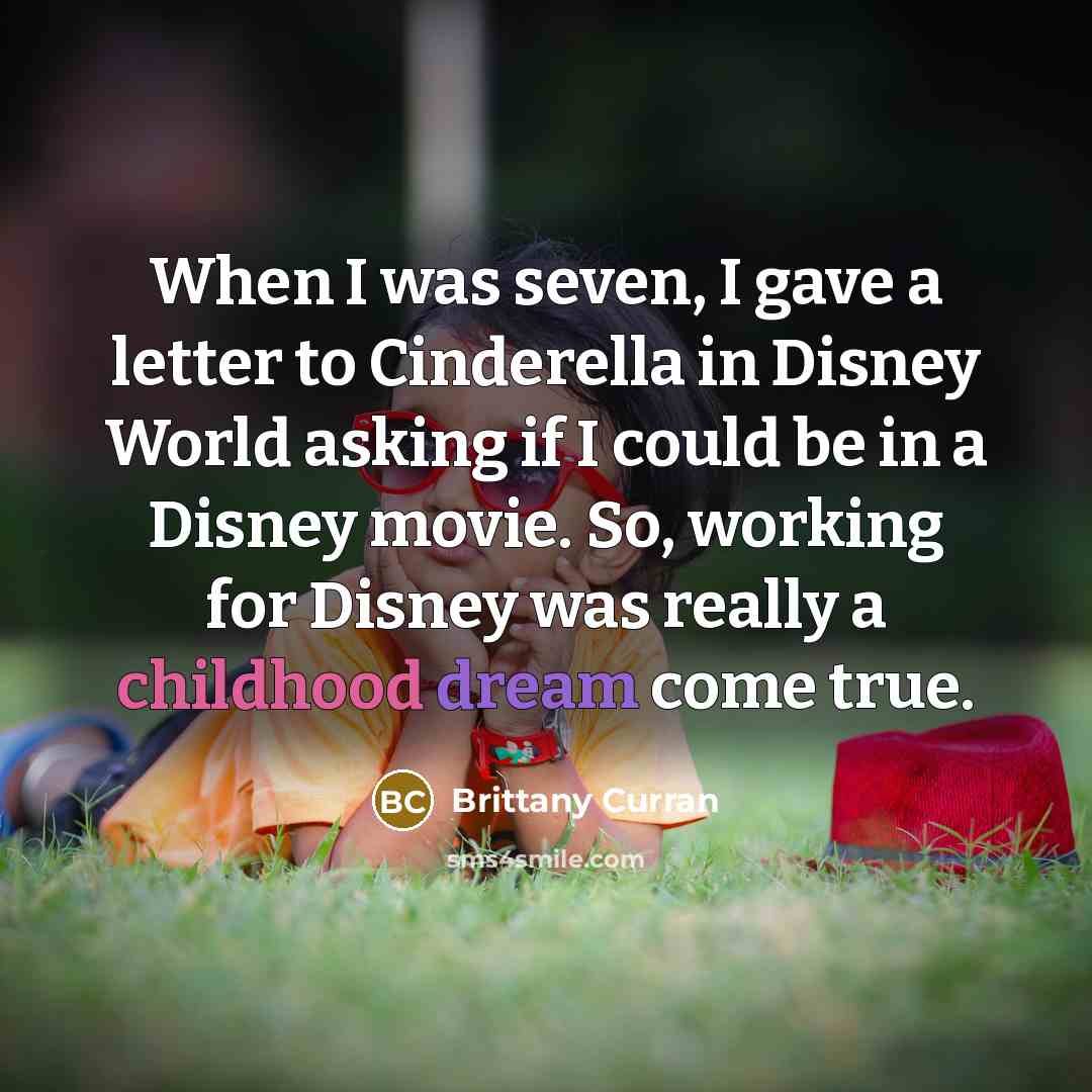 “When I was seven, I gave a letter to Cinderella in Disney World asking if I could be in a Disney movie. So, working for Disney was really a childhood dream come true.” quote by Brittany Curran