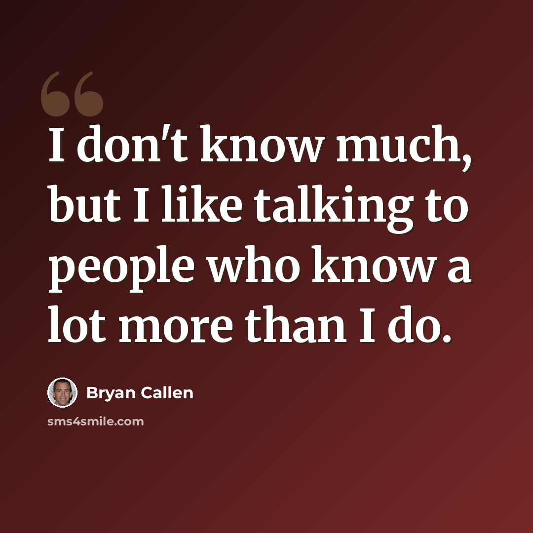 “I don't know much, but I like talking to people who know a lot more than I do.” quote by Bryan Callen