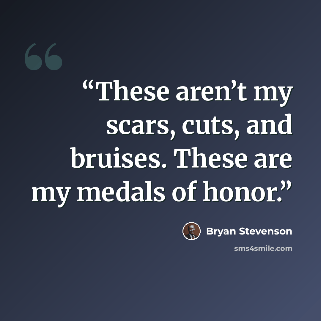 “These aren’t my scars, cuts, and bruises. These are my medals of honor.” quote by Bryan Stevenson