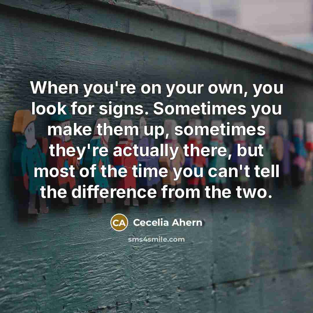 “When you're on your own, you look for signs. Sometimes you make them up, sometimes they're actually there, but most of the time you can't tell the difference from the two.” quote by Cecelia Ahern