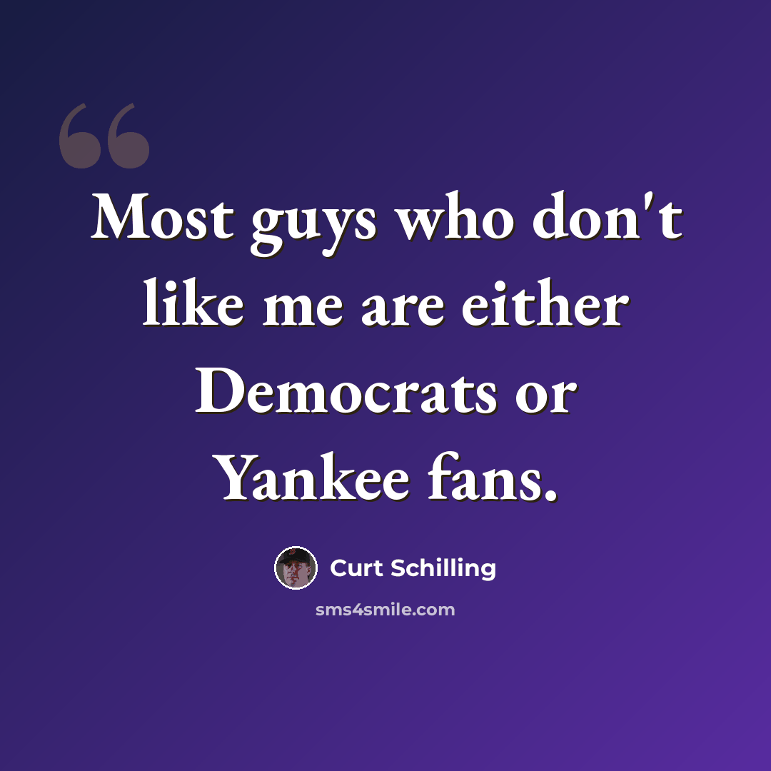 “Most guys who don't like me are either Democrats or Yankee fans.” quote by Curt Schilling