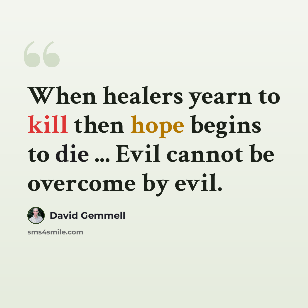 “When healers yearn to kill then hope begins to die ... Evil cannot be overcome by evil.” quote by David Gemmell