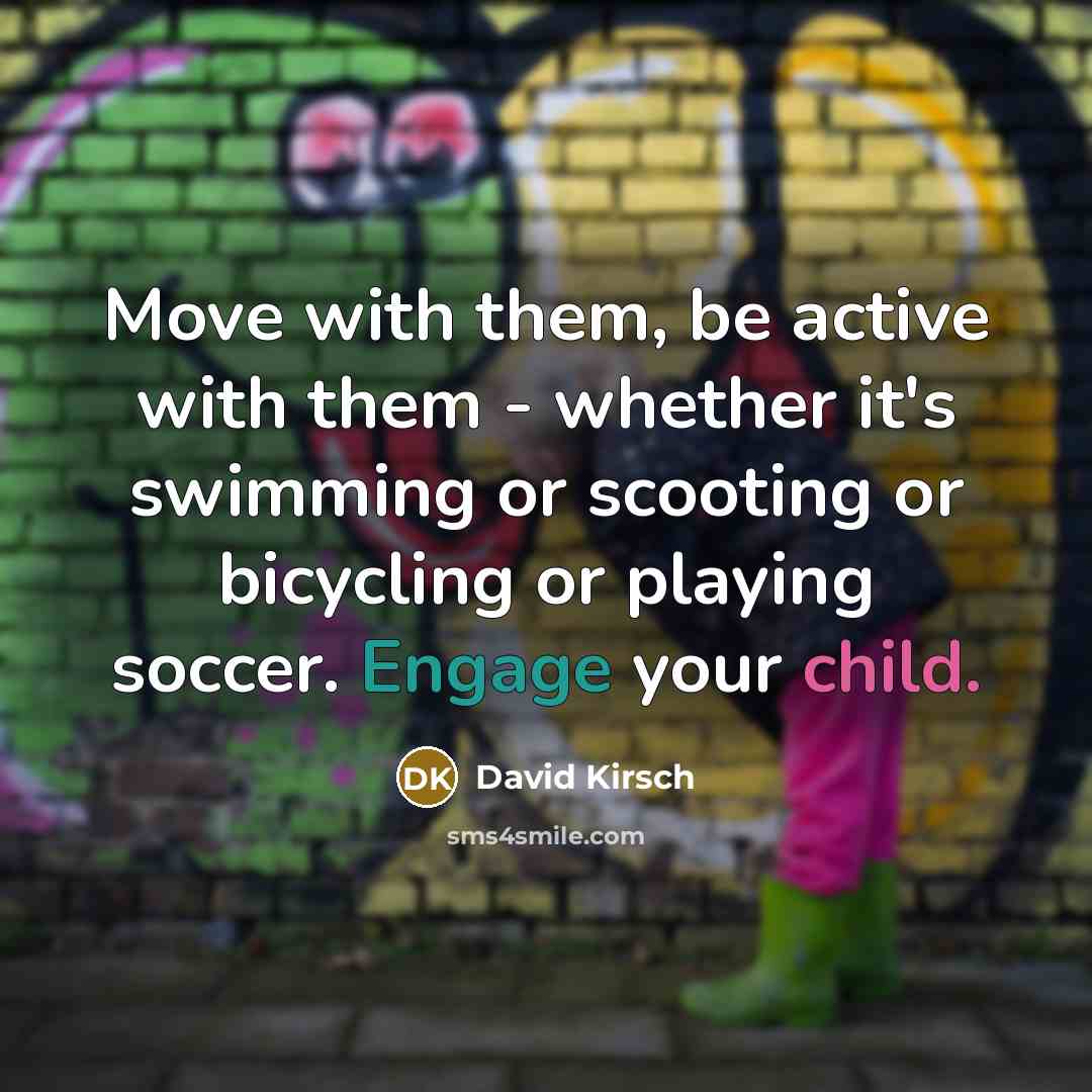 “Move with them, be active with them - whether it's swimming or scooting or bicycling or playing soccer. Engage your child.” quote by David Kirsch