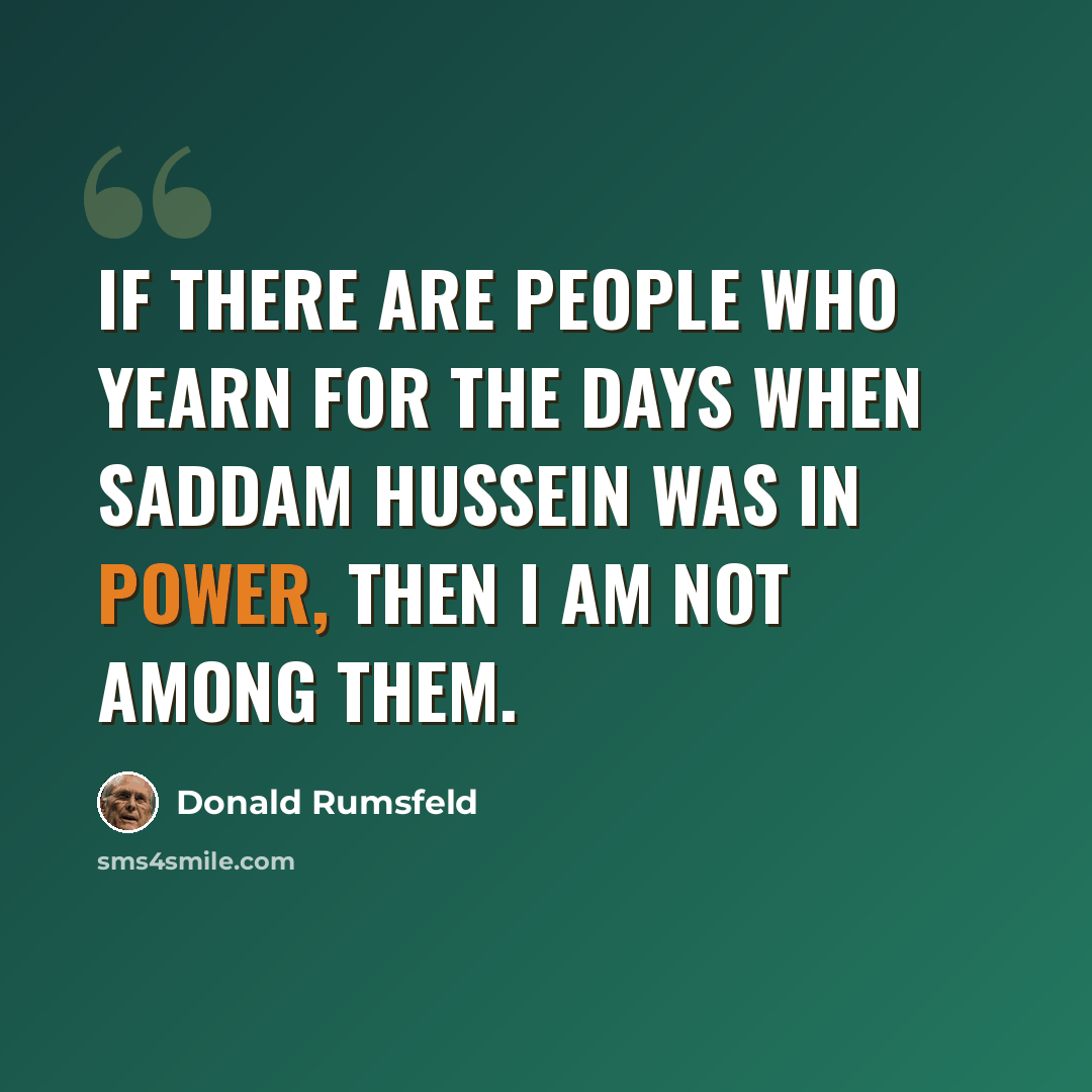 “If there are people who yearn for the days when Saddam Hussein was in power, then I am not among them.” quote by Donald Rumsfeld