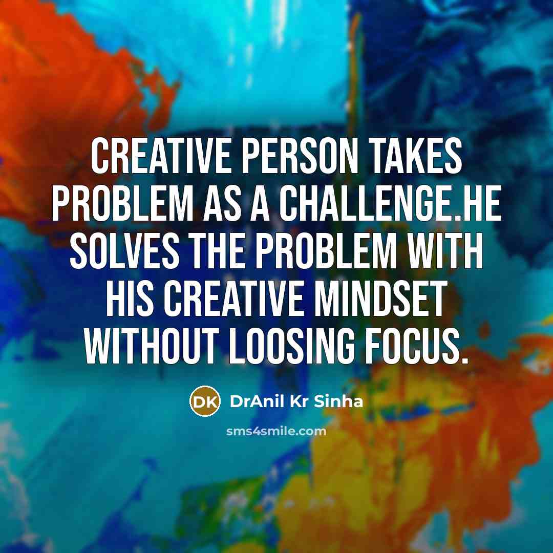 “Creative person takes problem as a challenge.He solves the problem with his creative mindset without loosing focus.” quote by DrAnil Kr Sinha