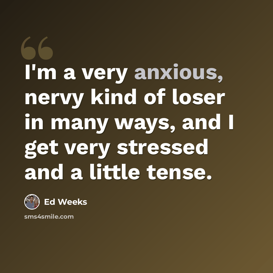 “I'm a very anxious, nervy kind of loser in many ways, and I get very stressed and a little tense.” quote by Ed Weeks