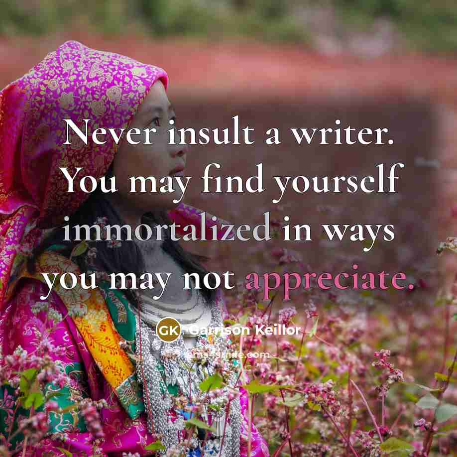 “Never insult a writer. You may find yourself immortalized in ways you may not appreciate.” quote by Garrison Keillor