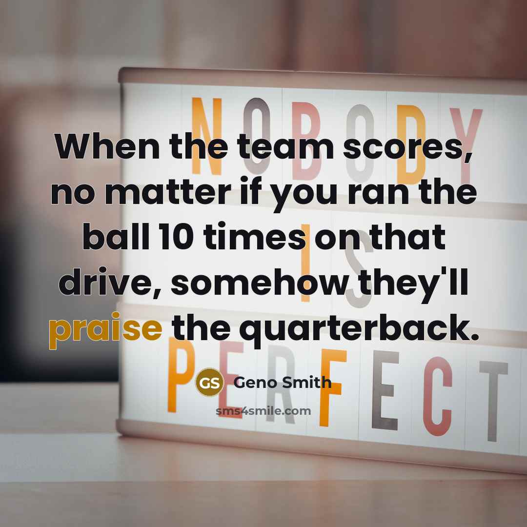 “When the team scores, no matter if you ran the ball 10 times on that drive, somehow they'll praise the quarterback.” quote by Geno Smith