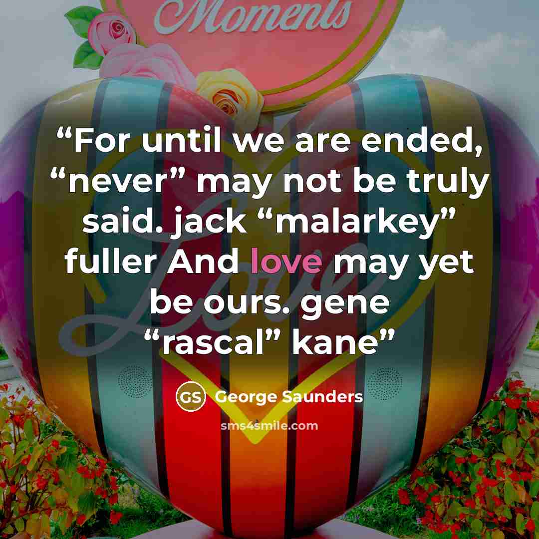 “For until we are ended, “never” may not be truly said. jack “malarkey” fuller And love may yet be ours. gene “rascal” kane” quote by George Saunders