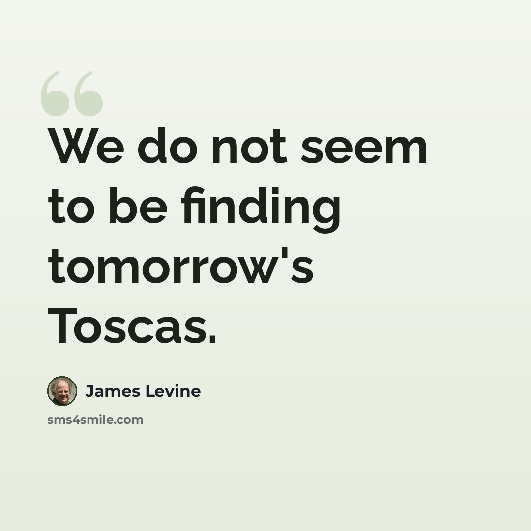 “We do not seem to be finding tomorrow's Toscas.” quote by James Levine