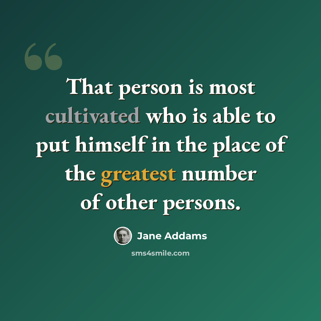 “That person is most cultivated who is able to put himself in the place of the greatest number of other persons.” quote by Jane Addams