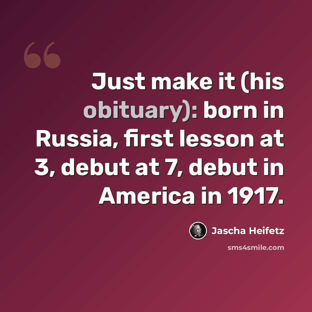 “Just make it (his obituary): born in Russia, first lesson at 3, debut at 7, debut in America in 1917.” quote by Jascha Heifetz