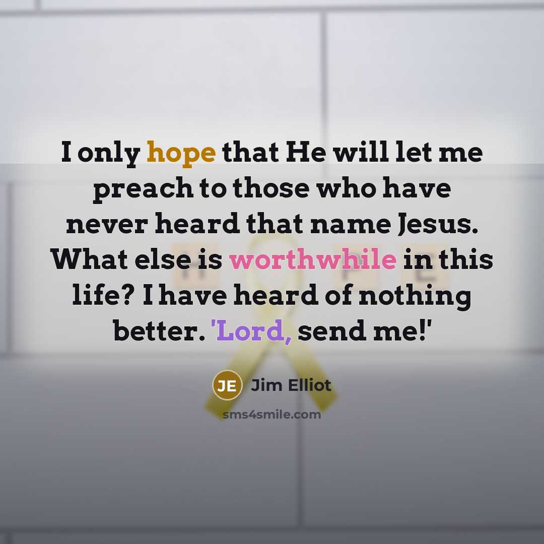“I only hope that He will let me preach to those who have never heard that name Jesus. What else is worthwhile in this life? I have heard of nothing better. 'Lord, send me!'” quote by Jim Elliot