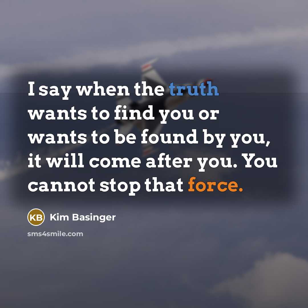 “I say when the truth wants to find you or wants to be found by you, it will come after you. You cannot stop that force.” quote by Kim Basinger