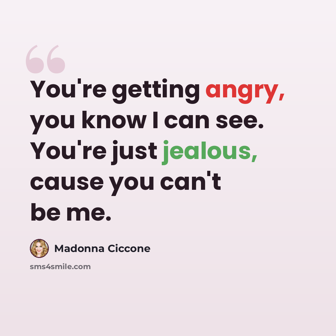 “You're getting angry, you know I can see. You're just jealous, cause you can't be me.” quote by Madonna Ciccone