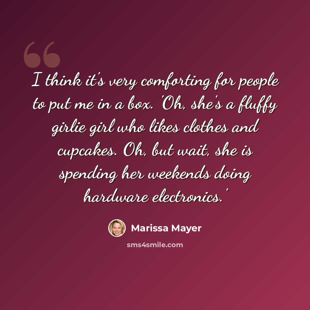 “I think it's very comforting for people to put me in a box. 'Oh, she's a fluffy girlie girl who likes clothes and cupcakes. Oh, but wait, she is spending her weekends doing hardware electronics.'” quote by Marissa Mayer