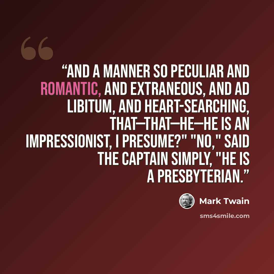 “and a manner so peculiar and romantic, and extraneous, and ad libitum, and heart-searching, that—that—he—he is an impressionist, I presume?" "No," said the captain simply, "he is a Presbyterian.” quote by Mark Twain