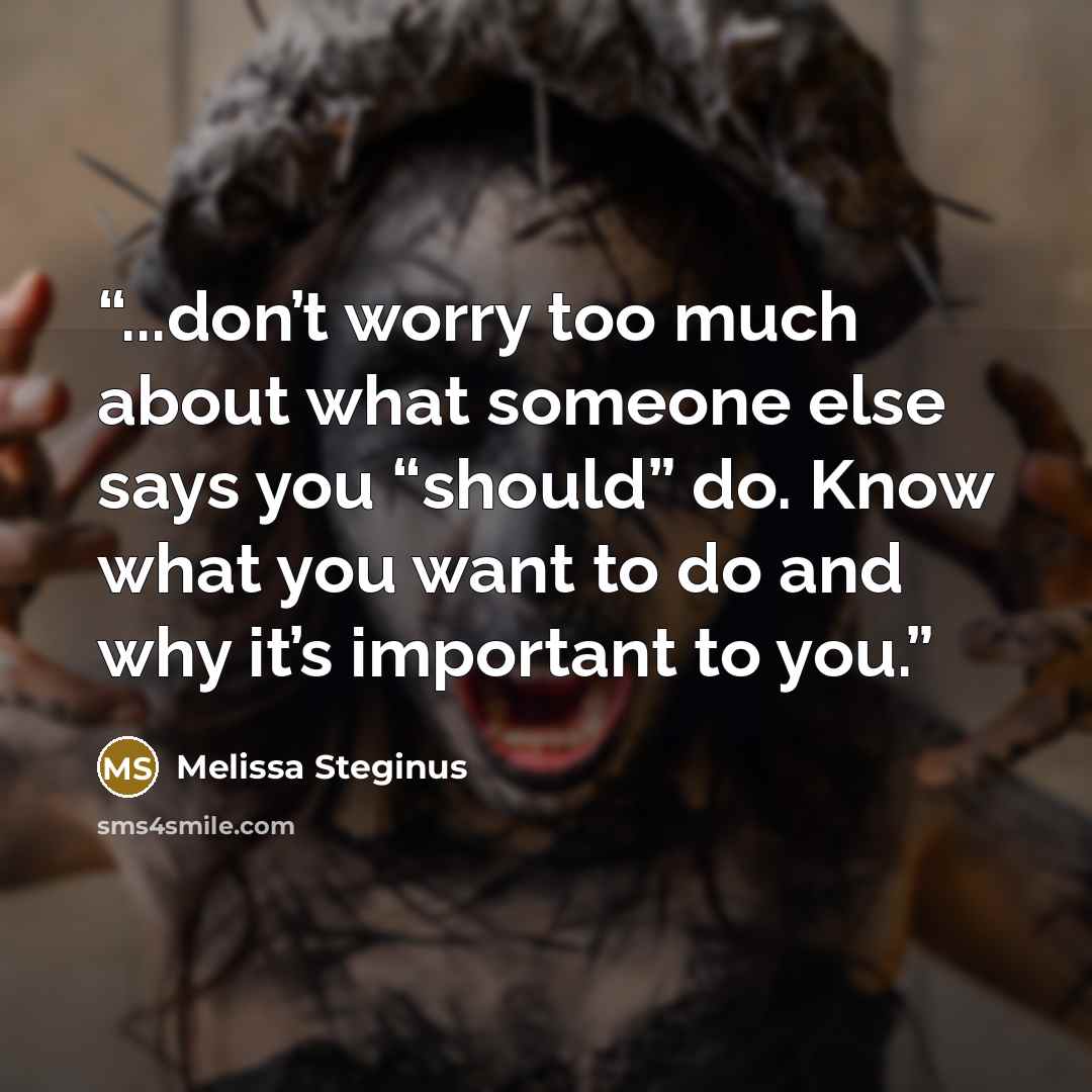 “...don’t worry too much about what someone else says you “should” do. Know what you want to do and why it’s important to you.” quote by Melissa Steginus