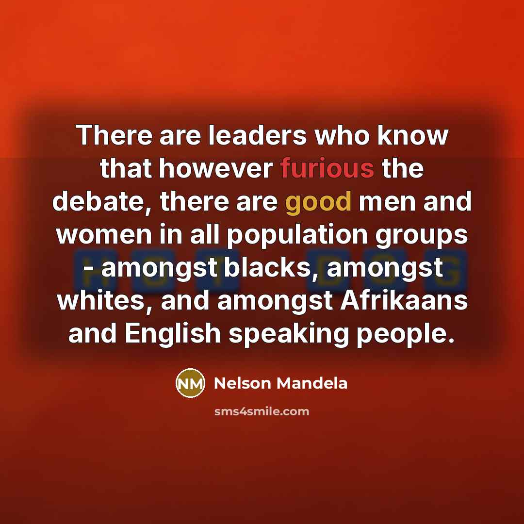 “There are leaders who know that however furious the debate, there are good men and women in all population groups - amongst blacks, amongst whites, and amongst Afrikaans and English speaking people.” quote by Nelson Mandela