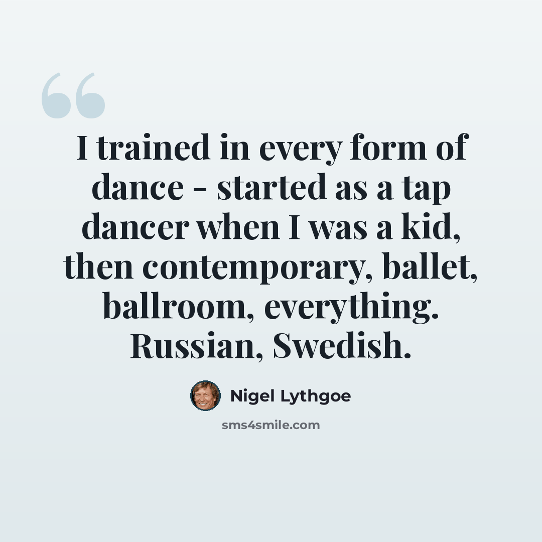 “I trained in every form of dance - started as a tap dancer when I was a kid, then contemporary, ballet, ballroom, everything. Russian, Swedish.” quote by Nigel Lythgoe