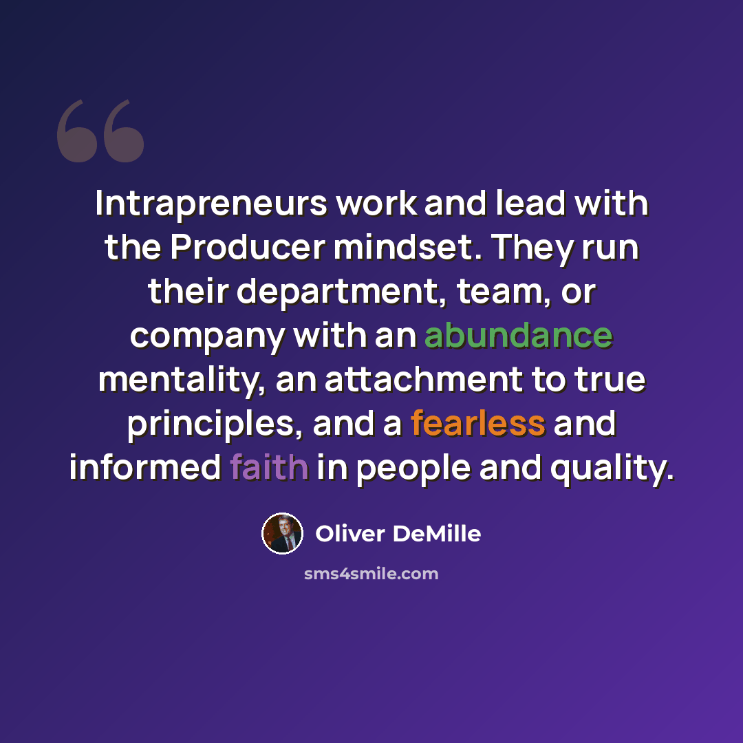 “Intrapreneurs work and lead with the Producer mindset. They run their department, team, or company with an abundance mentality, an attachment to true principles, and a fearless and informed faith in people and quality.” quote by Oliver DeMille