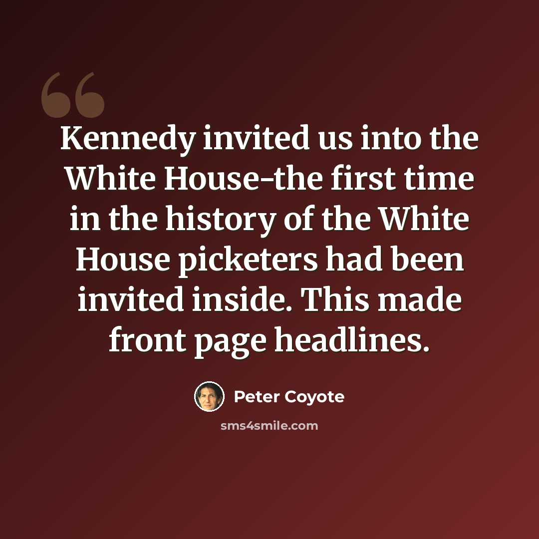 “Kennedy invited us into the White House-the first time in the history of the White House picketers had been invited inside. This made front page headlines.” quote by Peter Coyote