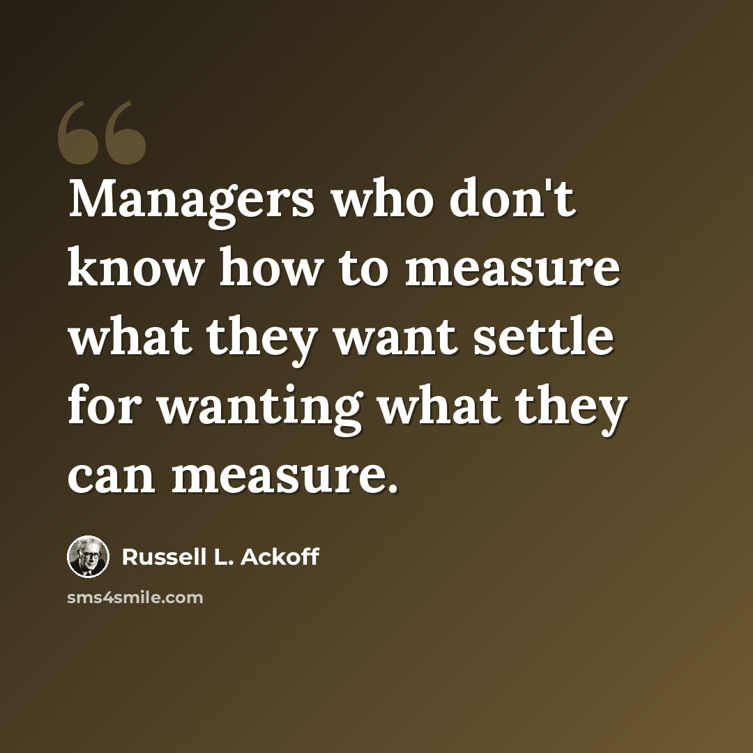 “Managers who don't know how to measure what they want settle for wanting what they can measure.” quote by Russell L. Ackoff